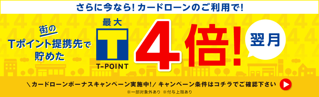 さらに今なら！カードローンのご利用で！街のTポイント提携先で貯めたT-POINT4倍！（翌月）