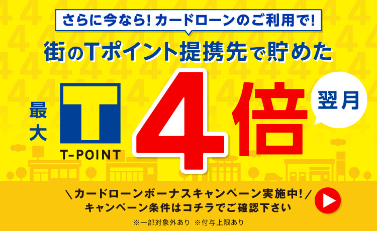 さらに今なら！カードローンのご利用で！街のTポイント提携先で貯めたT-POINT4倍！（翌月）