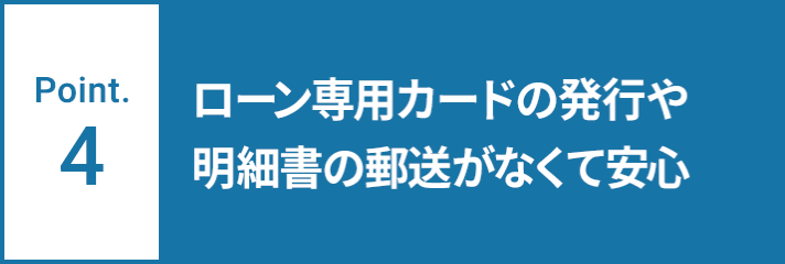 Point.4 ローン専用カードの発行や明細書の郵送がなくて安心